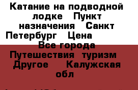 Катание на подводной лодке › Пункт назначения ­ Санкт-Петербург › Цена ­ 5 000 - Все города Путешествия, туризм » Другое   . Калужская обл.